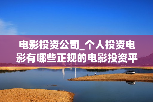 电影投资公司_个人投资电影有哪些正规的电影投资平台(732电影投资公司)