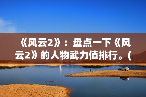 《风云2》：盘点一下《风云2》的人物武力值排行。(风云2第八集)