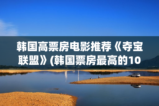 韩国高票房电影推荐《夺宝联盟》(韩国票房最高的100部电影)