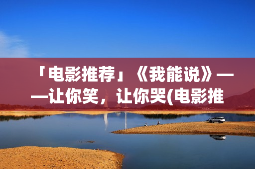 「电影推荐」《我能说》——让你笑，让你哭(电影推荐及简介)