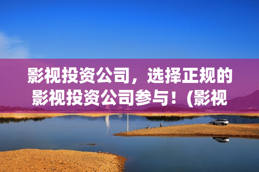 影视投资公司，选择正规的影视投资公司参与！(影视投资公司)