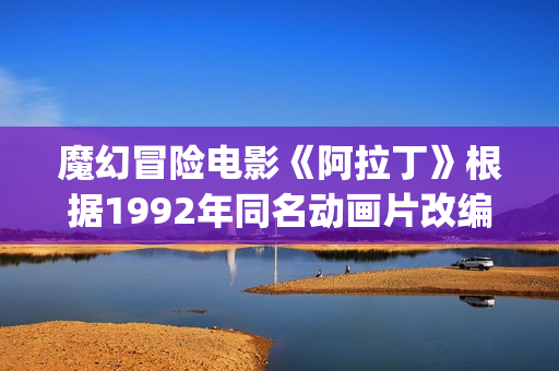 魔幻冒险电影《阿拉丁》根据1992年同名动画片改编(魔幻历险电影在线观看)