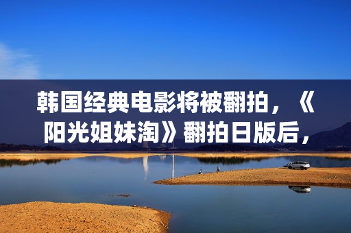 韩国经典电影将被翻拍，《阳光姐妹淘》翻拍日版后，又将有中国版(韩国古装电影金将军)