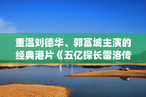 重温刘德华、郭富城主演的经典港片《五亿探长雷洛传2》(刘德华 郭)