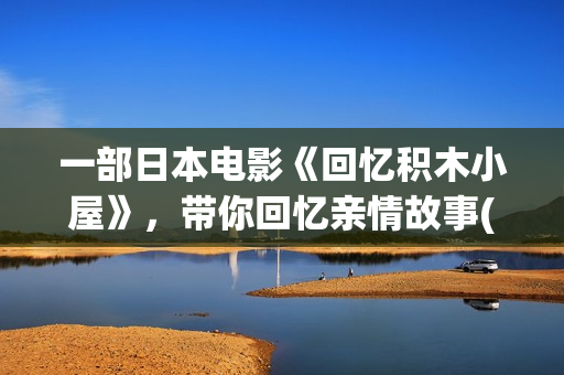 一部日本电影《回忆积木小屋》，带你回忆亲情故事(有一部日本电影)
