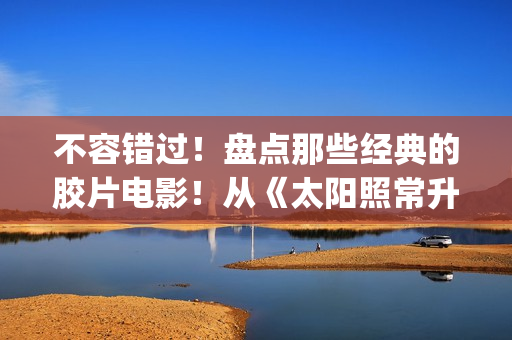 不容错过！盘点那些经典的胶片电影！从《太阳照常升起》说起！(盘点在线观看)