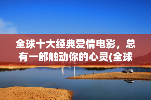 全球十大经典爱情电影，总有一部触动你的心灵(全球十大经典爱情小说)