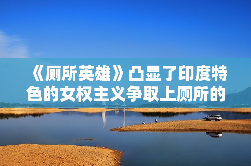 《厕所英雄》凸显了印度特色的女权主义争取上厕所的权利