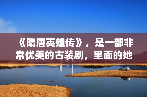 《隋唐英雄传》，是一部非常优美的古装剧，里面的她素颜真美！(隋唐英雄传电视剧免费观看)