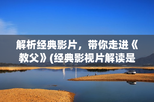 解析经典影片，带你走进《教父》(经典影视片解读是什么类型)