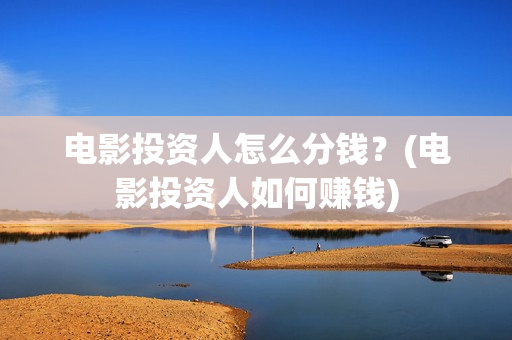 电影投资人怎么分钱？(电影投资人如何赚钱)