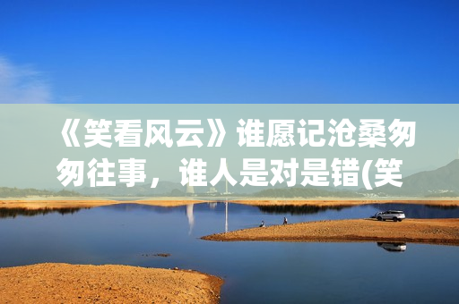 《笑看风云》谁愿记沧桑匆匆往事，谁人是对是错(笑看风云原创是谁)
