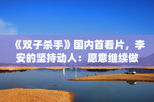 《双子杀手》国内首看片，李安的坚持动人：愿意继续做电影探路人(双子杀手播放)