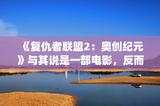 《复仇者联盟2：奥创纪元》与其说是一部电影，反而更像是一份答卷(复仇者联盟2海伦是谁演的)