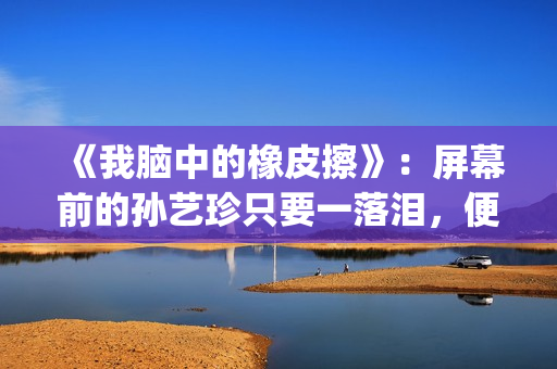 《我脑中的橡皮擦》：屏幕前的孙艺珍只要一落泪，便让人揪心不已(《我脑中的橡皮擦》高清完整版)