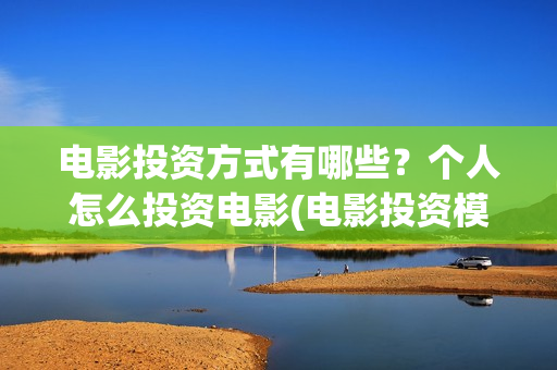电影投资方式有哪些？个人怎么投资电影(电影投资模式)