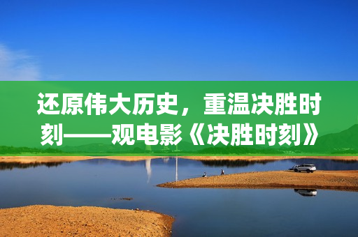 还原伟大历史，重温决胜时刻——观电影《决胜时刻》有感(还原伟大历史的书)