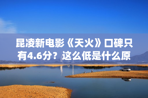 昆凌新电影《天火》口碑只有4.6分？这么低是什么原因？(昆凌 新电影)