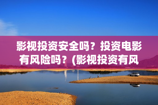 影视投资安全吗？投资电影有风险吗？(影视投资有风险吗)