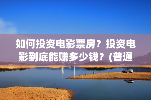 如何投资电影票房？投资电影到底能赚多少钱？(普通人如何投资电影票房)