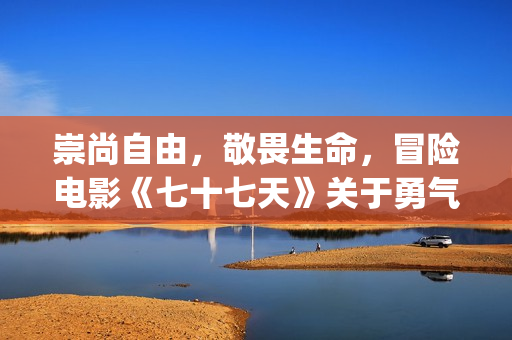 崇尚自由，敬畏生命，冒险电影《七十七天》关于勇气与信念的守护(崇尚自由的都是什么人)