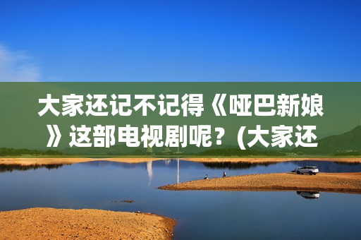 大家还记不记得《哑巴新娘》这部电视剧呢？(大家还记得我吗用英语怎么说)