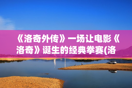 《洛奇外传》一场让电影《洛奇》诞生的经典拳赛(洛奇外传王者之后2)