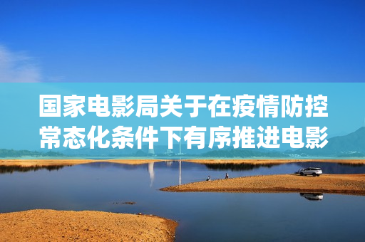 国家电影局关于在疫情防控常态化条件下有序推进电影院恢复开放的通知(国家电影局关于禁止参加金马奖的通知)