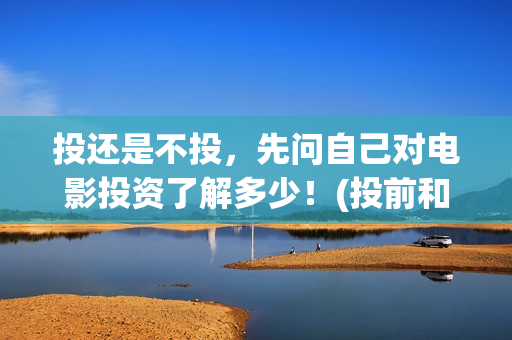 投还是不投，先问自己对电影投资了解多少！(投前和投后的区别)
