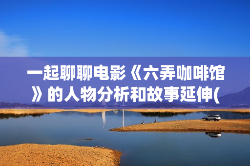 一起聊聊电影《六弄咖啡馆》的人物分析和故事延伸(聊聊 电影)