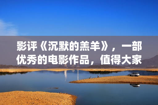 影评《沉默的羔羊》，一部优秀的电影作品，值得大家去观看！(沉默的羔 magnet)