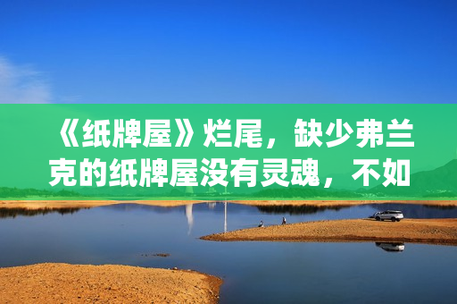 《纸牌屋》烂尾，缺少弗兰克的纸牌屋没有灵魂，不如不拍！(《纸牌屋》烂尾了吗)