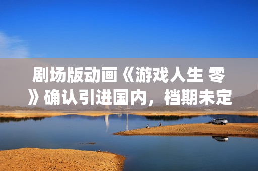 剧场版动画《游戏人生 零》确认引进国内，档期未定(2021free游泳部剧场版)
