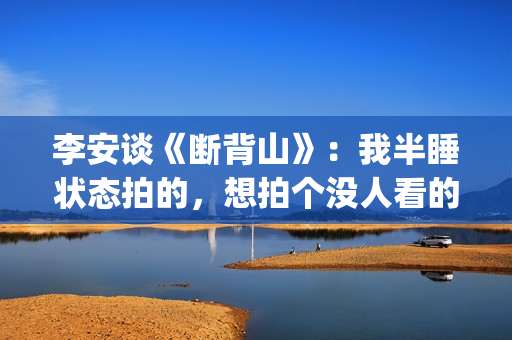 李安谈《断背山》：我半睡状态拍的，想拍个没人看的，却得奥斯卡(李安断背山当年有多火)
