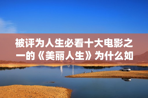 被评为人生必看十大电影之一的《美丽人生》为什么如此值得一看？(人生必看的书单)