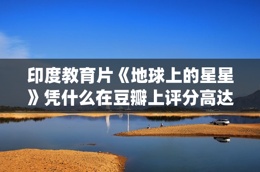 印度教育片《地球上的星星》凭什么在豆瓣上评分高达8.9？(好看的印度教育片)