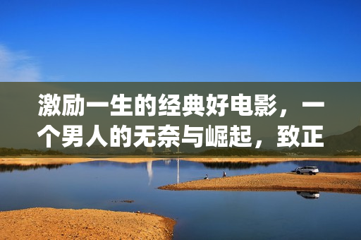 激励一生的经典好电影，一个男人的无奈与崛起，致正在奋斗的你我(有什么激励你一辈子的句子?)