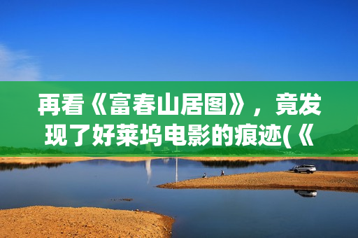 再看《富春山居图》，竟发现了好莱坞电影的痕迹(《富春山居》)
