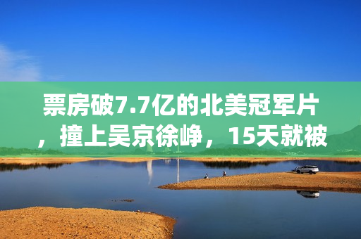 票房破7.7亿的北美冠军片，撞上吴京徐峥，15天就被内地观众抛弃(票房破5亿)