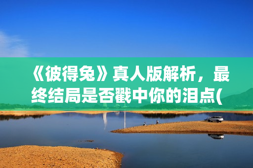 《彼得兔》真人版解析，最终结局是否戳中你的泪点(彼得兔1演员)