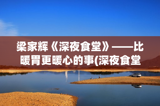 梁家辉《深夜食堂》——比暖胃更暖心的事(深夜食堂梁家辉简介)