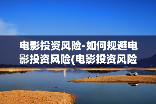 电影投资风险-如何规避电影投资风险(电影投资风险大吗)