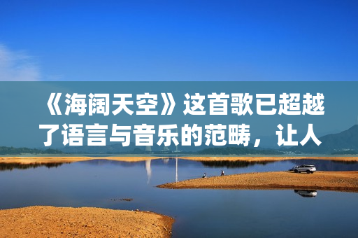 《海阔天空》这首歌已超越了语言与音乐的范畴，让人百听不厌！(《海阔天空》这首歌讲了什么)