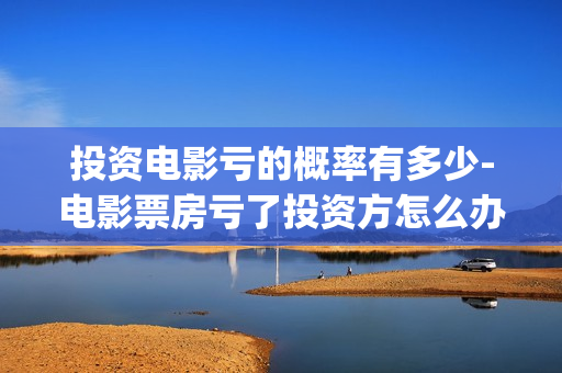 投资电影亏的概率有多少-电影票房亏了投资方怎么办(投资电影亏本投资人要承担吗)