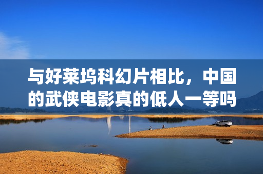 与好莱坞科幻片相比，中国的武侠电影真的低人一等吗？(好莱坞科幻片免费播放)