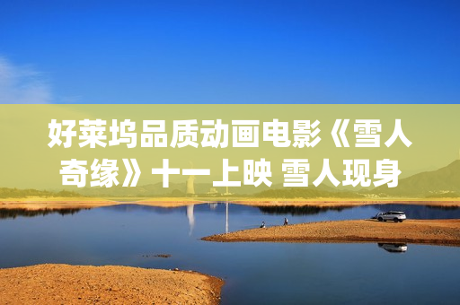 好莱坞品质动画电影《雪人奇缘》十一上映 雪人现身影城送中秋祝福(好莱坞品质动画电影推荐)