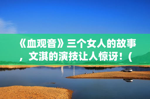 《血观音》三个女人的故事，文淇的演技让人惊讶！(血观音的细节)