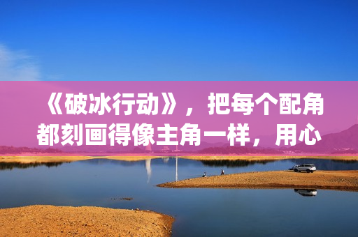 《破冰行动》，把每个配角都刻画得像主角一样，用心良苦(破冰行动谁是警察内鬼)