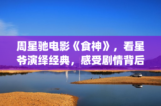周星驰电影《食神》，看星爷演绎经典，感受剧情背后的哲理(周星驰主演食神)