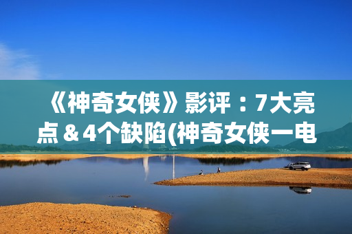 《神奇女侠》影评︰7大亮点＆4个缺陷(神奇女侠一电影)